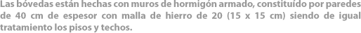 Las bóvedas están hechas con muros de hormigón armado, constituído por paredes de 40 cm de espesor con malla de hierro de 20 (15 x 15 cm) siendo de igual tratamiento los pisos y techos. 